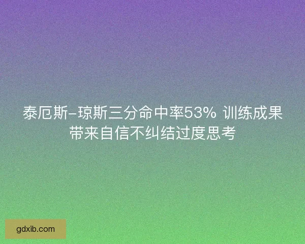 泰厄斯-琼斯三分命中率53% 训练成果带来自信不纠结过度思考