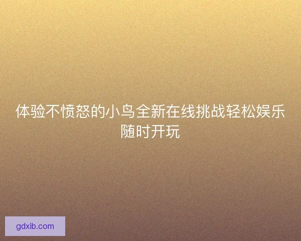 体验不愤怒的小鸟全新在线挑战轻松娱乐随时开玩