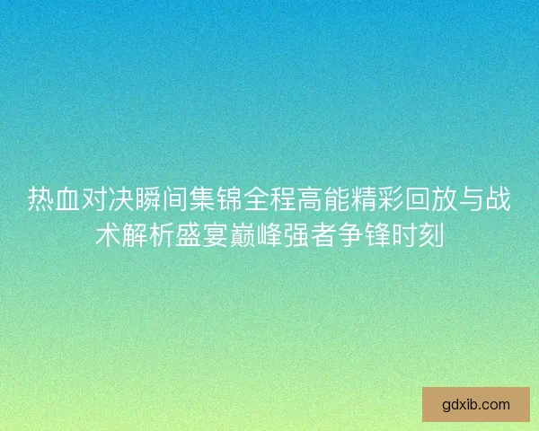 热血对决瞬间集锦全程高能精彩回放与战术解析盛宴巅峰强者争锋时刻