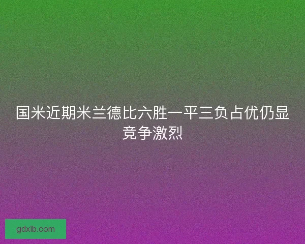 国米近期米兰德比六胜一平三负占优仍显竞争激烈